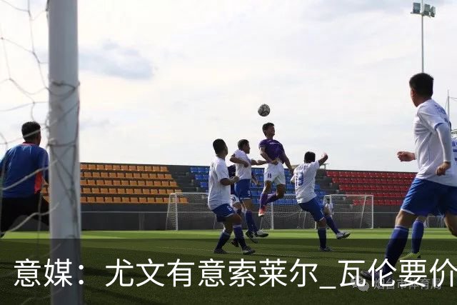 意媒：尤文有意索莱尔 瓦伦要价约4500万欧
